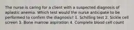 The nurse is caring for a client with a suspected diagnosis of aplastic anemia. Which test would the nurse anticipate to be performed to confirm the diagnosis? 1. Schilling test 2. Sickle cell screen 3. Bone marrow aspiration 4. Complete blood cell count