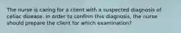 The nurse is caring for a client with a suspected diagnosis of celiac disease. In order to confirm this diagnosis, the nurse should prepare the client for which examination?