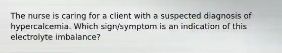 The nurse is caring for a client with a suspected diagnosis of hypercalcemia. Which sign/symptom is an indication of this electrolyte imbalance?