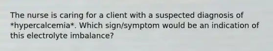 The nurse is caring for a client with a suspected diagnosis of *hypercalcemia*. Which sign/symptom would be an indication of this electrolyte imbalance?