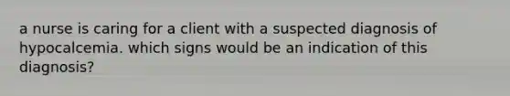 a nurse is caring for a client with a suspected diagnosis of hypocalcemia. which signs would be an indication of this diagnosis?