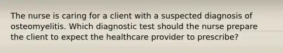 The nurse is caring for a client with a suspected diagnosis of osteomyelitis. Which diagnostic test should the nurse prepare the client to expect the healthcare provider to prescribe?