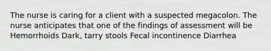 The nurse is caring for a client with a suspected megacolon. The nurse anticipates that one of the findings of assessment will be Hemorrhoids Dark, tarry stools Fecal incontinence Diarrhea
