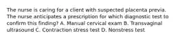 The nurse is caring for a client with suspected placenta previa. The nurse anticipates a prescription for which diagnostic test to confirm this finding? A. Manual cervical exam B. Transvaginal ultrasound C. Contraction stress test D. Nonstress test