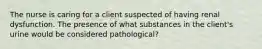 The nurse is caring for a client suspected of having renal dysfunction. The presence of what substances in the client's urine would be considered pathological?