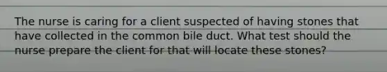 The nurse is caring for a client suspected of having stones that have collected in the common bile duct. What test should the nurse prepare the client for that will locate these stones?