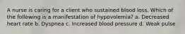 A nurse is caring for a client who sustained blood loss. Which of the following is a manifestation of hypovolemia? a. Decreased heart rate b. Dyspnea c. Increased blood pressure d. Weak pulse