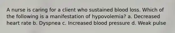 A nurse is caring for a client who sustained blood loss. Which of the following is a manifestation of hypovolemia? a. Decreased heart rate b. Dyspnea c. Increased blood pressure d. Weak pulse