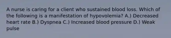 A nurse is caring for a client who sustained blood loss. Which of the following is a manifestation of hypovolemia? A.) Decreased heart rate B.) Dyspnea C.) Increased blood pressure D.) Weak pulse