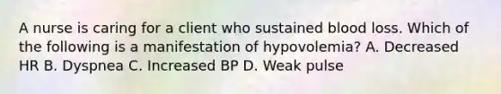 A nurse is caring for a client who sustained blood loss. Which of the following is a manifestation of hypovolemia? A. Decreased HR B. Dyspnea C. Increased BP D. Weak pulse