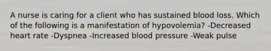 A nurse is caring for a client who has sustained blood loss. Which of the following is a manifestation of hypovolemia? -Decreased heart rate -Dyspnea -Increased blood pressure -Weak pulse