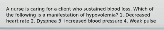 A nurse is caring for a client who sustained blood loss. Which of the following is a manifestation of hypovolemia? 1. Decreased heart rate 2. Dyspnea 3. Increased blood pressure 4. Weak pulse