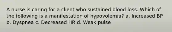 A nurse is caring for a client who sustained blood loss. Which of the following is a manifestation of hypovolemia? a. Increased BP b. Dyspnea c. Decreased HR d. Weak pulse