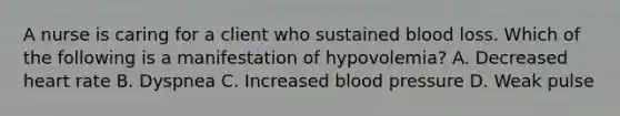 A nurse is caring for a client who sustained blood loss. Which of the following is a manifestation of hypovolemia? A. Decreased heart rate B. Dyspnea C. Increased blood pressure D. Weak pulse