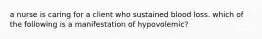 a nurse is caring for a client who sustained blood loss. which of the following is a manifestation of hypovolemic?