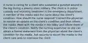 A nurse is caring for a client who sustained a gunshot wound to the leg during a jewelry store robbery. The client is in police custody and receiving treatment in the emergency department. A member of the media asks the nurse about the client's condition. How should the nurse respond? Contact the physician to receive an update on the client's condition and then inform the media. Meet with the media in the lobby and inform them of the client's condition. Notify the nursing supervisor so she can obtain a formal statement from the physician about the client's condition for the media. Ask security to escort the media to the client care area to interview the client.