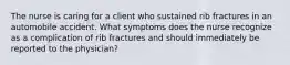 The nurse is caring for a client who sustained rib fractures in an automobile accident. What symptoms does the nurse recognize as a complication of rib fractures and should immediately be reported to the physician?