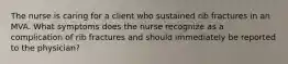 The nurse is caring for a client who sustained rib fractures in an MVA. What symptoms does the nurse recognize as a complication of rib fractures and should immediately be reported to the physician?