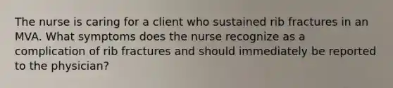 The nurse is caring for a client who sustained rib fractures in an MVA. What symptoms does the nurse recognize as a complication of rib fractures and should immediately be reported to the physician?