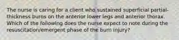 The nurse is caring for a client who sustained superficial partial-thickness burns on the anterior lower legs and anterior thorax. Which of the following does the nurse expect to note during the resuscitation/emergent phase of the burn injury?