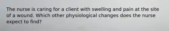 The nurse is caring for a client with swelling and pain at the site of a wound. Which other physiological changes does the nurse expect to find?