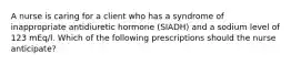 A nurse is caring for a client who has a syndrome of inappropriate antidiuretic hormone (SIADH) and a sodium level of 123 mEq/l. Which of the following prescriptions should the nurse anticipate?