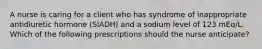 A nurse is caring for a client who has syndrome of inappropriate antidiuretic hormone (SIADH) and a sodium level of 123 mEq/L. Which of the following prescriptions should the nurse anticipate?