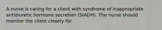 A nurse is caring for a client with syndrome of inappropriate antidiuretic hormone secretion (SIADH). The nurse should monitor the client closely for