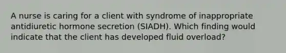 A nurse is caring for a client with syndrome of inappropriate antidiuretic hormone secretion (SIADH). Which finding would indicate that the client has developed fluid overload?