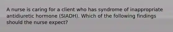 A nurse is caring for a client who has syndrome of inappropriate antidiuretic hormone (SIADH). Which of the following findings should the nurse expect?