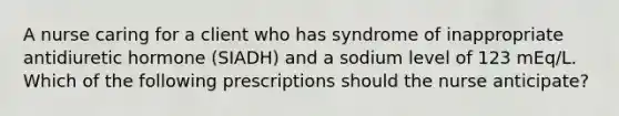 A nurse caring for a client who has syndrome of inappropriate antidiuretic hormone (SIADH) and a sodium level of 123 mEq/L. Which of the following prescriptions should the nurse anticipate?