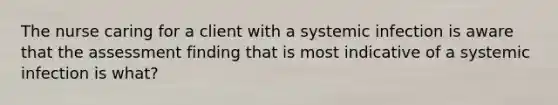 The nurse caring for a client with a systemic infection is aware that the assessment finding that is most indicative of a systemic infection is what?