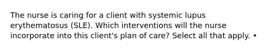 The nurse is caring for a client with systemic lupus erythematosus (SLE). Which interventions will the nurse incorporate into this client's plan of care? Select all that apply. •