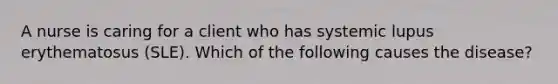 A nurse is caring for a client who has systemic lupus erythematosus (SLE). Which of the following causes the disease?