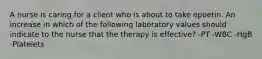 A nurse is caring for a client who is about to take epoetin. An increase in which of the following laboratory values should indicate to the nurse that the therapy is effective? -PT -WBC -HgB -Platelets