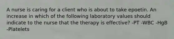 A nurse is caring for a client who is about to take epoetin. An increase in which of the following laboratory values should indicate to the nurse that the therapy is effective? -PT -WBC -HgB -Platelets