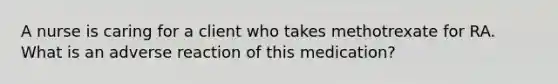 A nurse is caring for a client who takes methotrexate for RA. What is an adverse reaction of this medication?