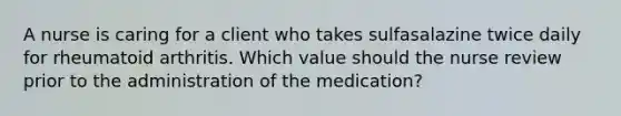 A nurse is caring for a client who takes sulfasalazine twice daily for rheumatoid arthritis. Which value should the nurse review prior to the administration of the medication?