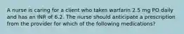 A nurse is caring for a client who takes warfarin 2.5 mg PO daily and has an INR of 6.2. The nurse should anticipate a prescription from the provider for which of the following medications?