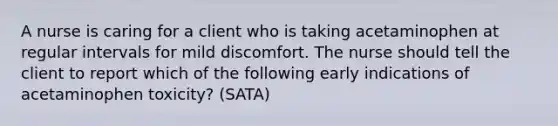 A nurse is caring for a client who is taking acetaminophen at regular intervals for mild discomfort. The nurse should tell the client to report which of the following early indications of acetaminophen toxicity? (SATA)