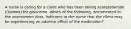 A nurse is caring for a client who has been taking acetazolamide (Diamox) for glaucoma. Which of the following, documented in the assessment data, indicates to the nurse that the client may be experiencing an adverse effect of the medication?