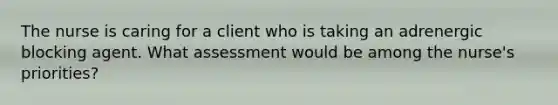 The nurse is caring for a client who is taking an adrenergic blocking agent. What assessment would be among the nurse's priorities?