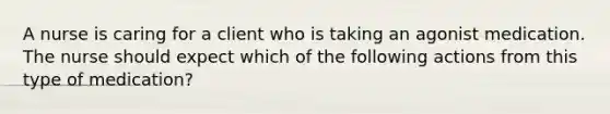 A nurse is caring for a client who is taking an agonist medication. The nurse should expect which of the following actions from this type of medication?