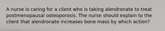 A nurse is caring for a client who is taking alendronate to treat postmenopausal osteoporosis. The nurse should explain to the client that alendronate increases bone mass by which action?