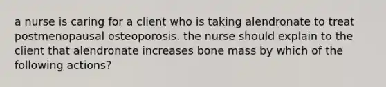 a nurse is caring for a client who is taking alendronate to treat postmenopausal osteoporosis. the nurse should explain to the client that alendronate increases bone mass by which of the following actions?