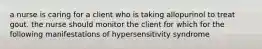 a nurse is caring for a client who is taking allopurinol to treat gout. the nurse should monitor the client for which for the following manifestations of hypersensitivity syndrome