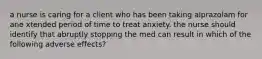 a nurse is caring for a client who has been taking alprazolam for ane xtended period of time to treat anxiety. the nurse should identify that abruptly stopping the med can result in which of the following adverse effects?