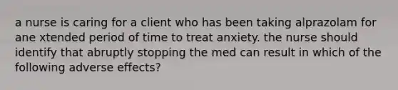 a nurse is caring for a client who has been taking alprazolam for ane xtended period of time to treat anxiety. the nurse should identify that abruptly stopping the med can result in which of the following adverse effects?