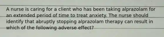 A nurse is caring for a client who has been taking alprazolam for an extended period of time to treat anxiety. The nurse should identify that abruptly stopping alprazolam therapy can result in which of the following adverse effect?