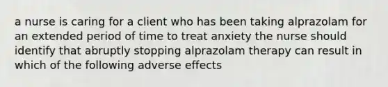 a nurse is caring for a client who has been taking alprazolam for an extended period of time to treat anxiety the nurse should identify that abruptly stopping alprazolam therapy can result in which of the following adverse effects